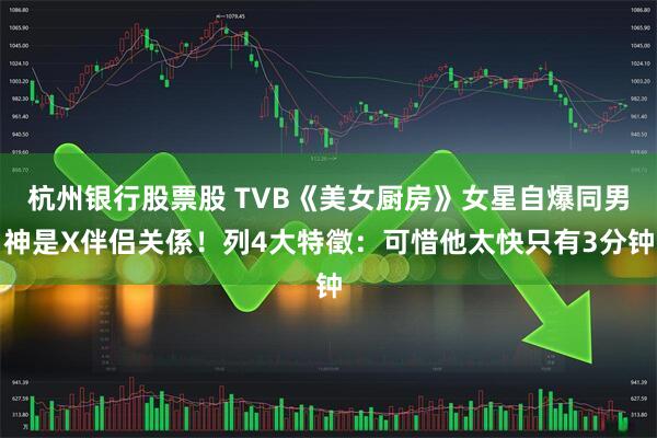 杭州银行股票股 TVB《美女厨房》女星自爆同男神是X伴侣关係！列4大特徵：可惜他太快只有3分钟