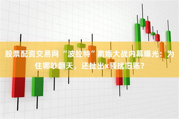 股票配资交易网 “波拉特”离婚大战内幕曝光：为住哪吵翻天，还扯出x骚扰旧账？