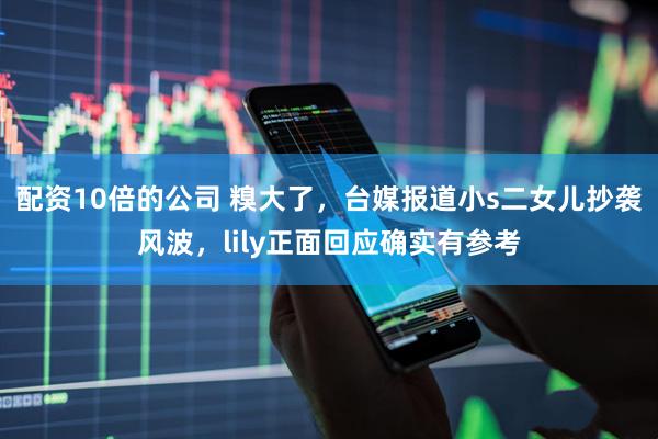 配资10倍的公司 糗大了，台媒报道小s二女儿抄袭风波，lily正面回应确实有参考