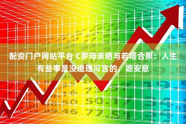 配资门户网站平台 C罗母亲晒与若塔合照：人生有些事是没道理可言的，愿安息