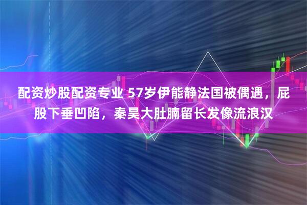 配资炒股配资专业 57岁伊能静法国被偶遇，屁股下垂凹陷，秦昊大肚腩留长发像流浪汉