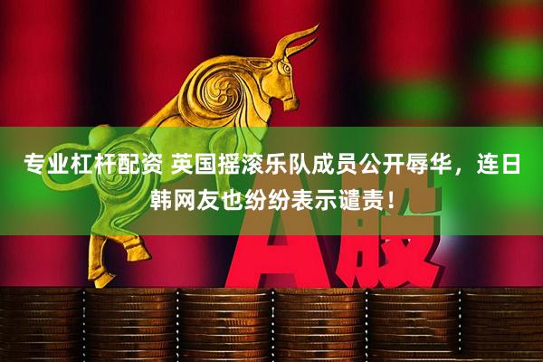 专业杠杆配资 英国摇滚乐队成员公开辱华，连日韩网友也纷纷表示谴责！