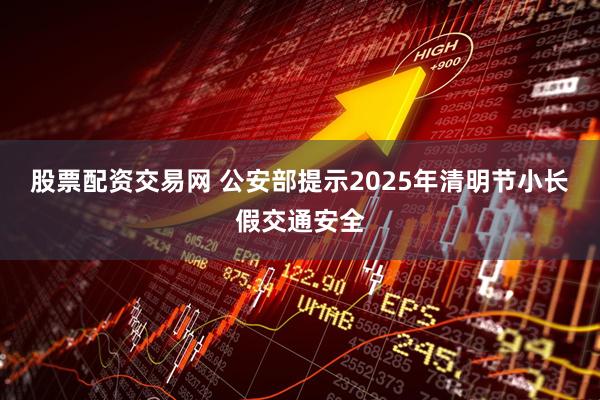 股票配资交易网 公安部提示2025年清明节小长假交通安全