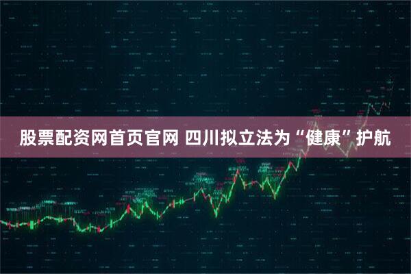 股票配资网首页官网 四川拟立法为“健康”护航