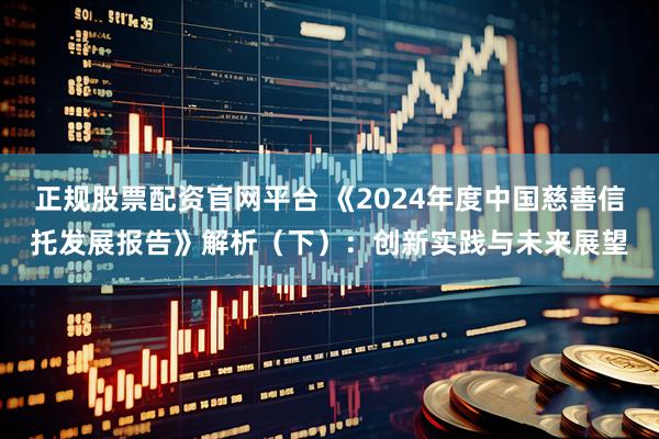 正规股票配资官网平台 《2024年度中国慈善信托发展报告》解析（下）：创新实践与未来展望