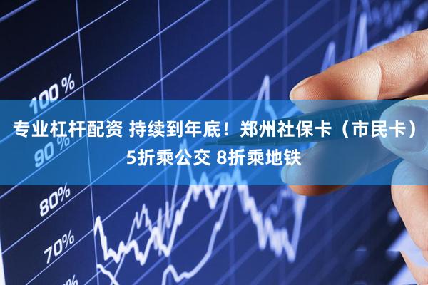 专业杠杆配资 持续到年底！郑州社保卡（市民卡）5折乘公交 8折乘地铁