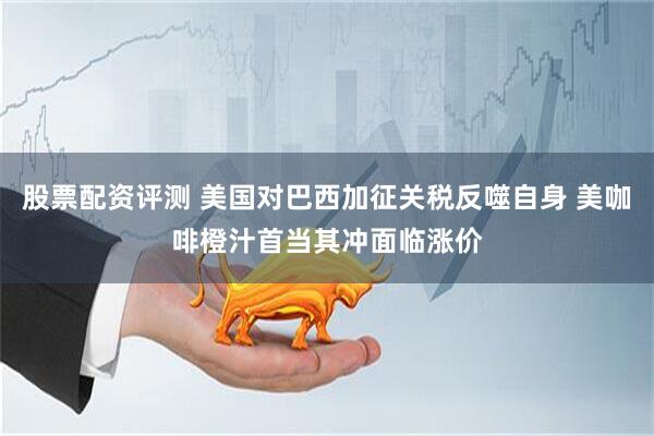 股票配资评测 美国对巴西加征关税反噬自身 美咖啡橙汁首当其冲面临涨价