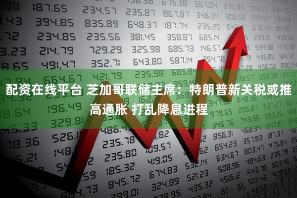 配资在线平台 芝加哥联储主席：特朗普新关税或推高通胀 打乱降息进程