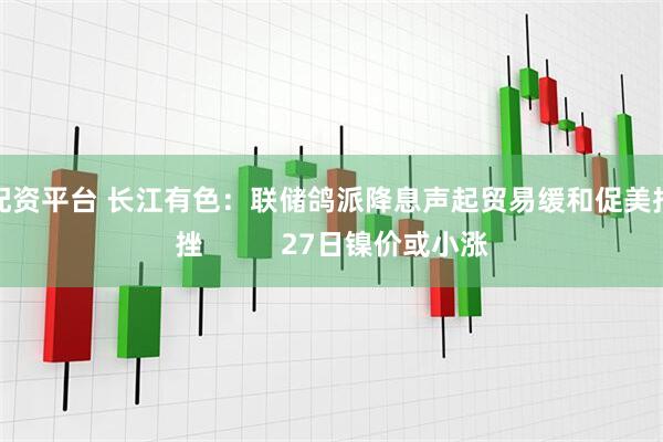 股配资平台 长江有色：联储鸽派降息声起贸易缓和促美指下挫          27日镍价或小涨