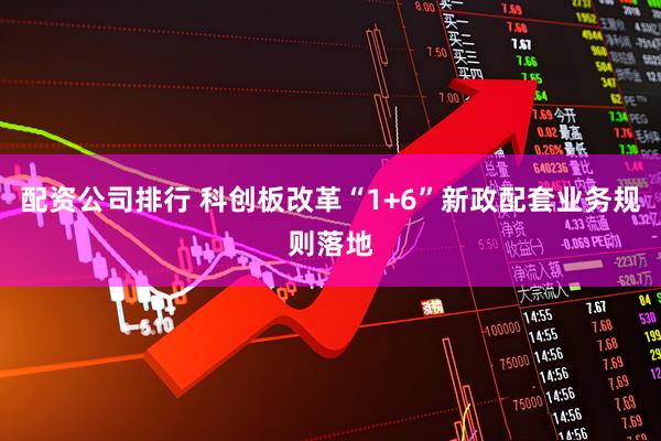 配资公司排行 科创板改革“1+6”新政配套业务规则落地