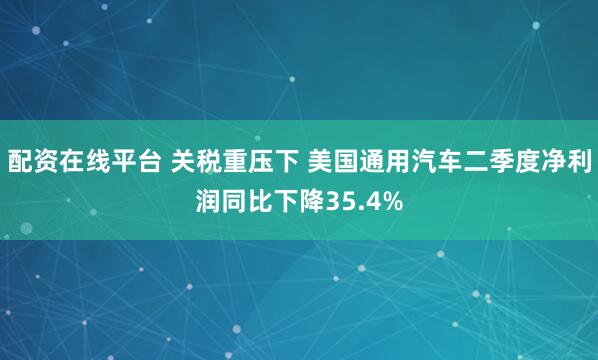 配资在线平台 关税重压下 美国通用汽车二季度净利润同比下降35.4%