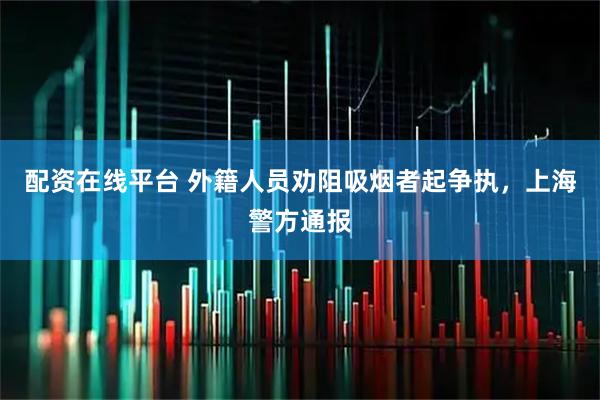 配资在线平台 外籍人员劝阻吸烟者起争执，上海警方通报