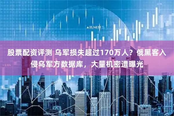 股票配资评测 乌军损失超过170万人？俄黑客入侵乌军方数据库，大量机密遭曝光