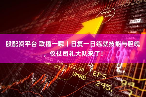 股配资平台 联播一瞬丨日复一日练就技能与胆魄，仪仗司礼大队来了！