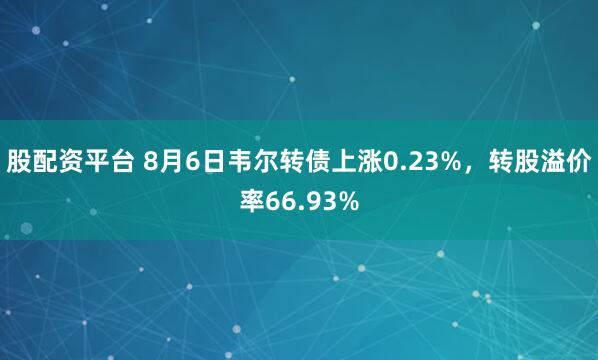 股配资平台 8月6日韦尔转债上涨0.23%，转股溢价率66.93%