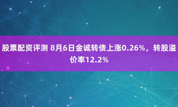 股票配资评测 8月6日金诚转债上涨0.26%，转股溢价率12.2%
