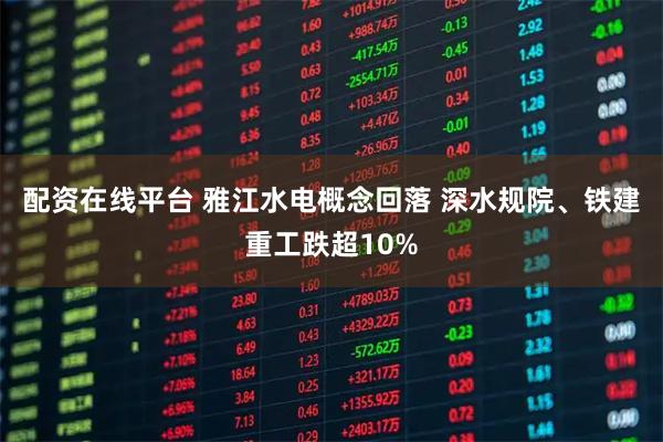 配资在线平台 雅江水电概念回落 深水规院、铁建重工跌超10%