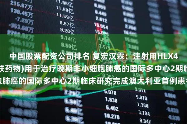 中国股票配资公司排名 复宏汉霖：注射用HLX43(靶向PD-L1抗体偶联药物)用于治疗晚期非小细胞肺癌的国际多中心2期临床研究完成澳大利亚首例患者给药