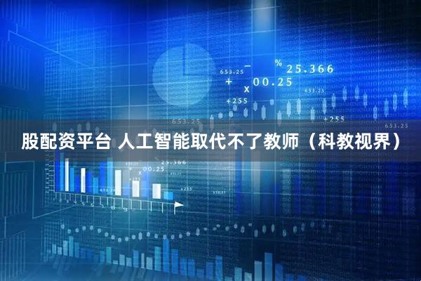 股配资平台 人工智能取代不了教师（科教视界）