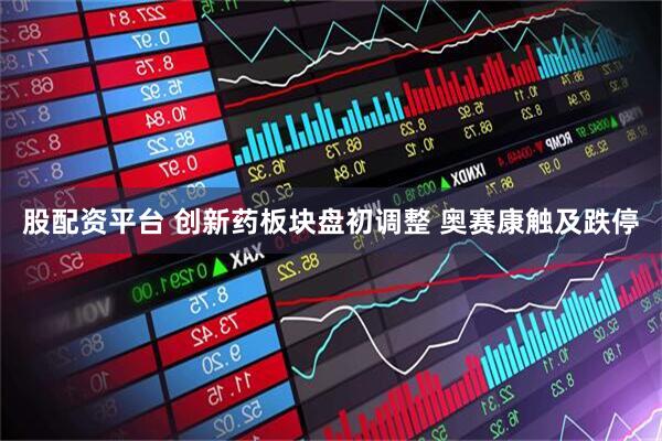 股配资平台 创新药板块盘初调整 奥赛康触及跌停