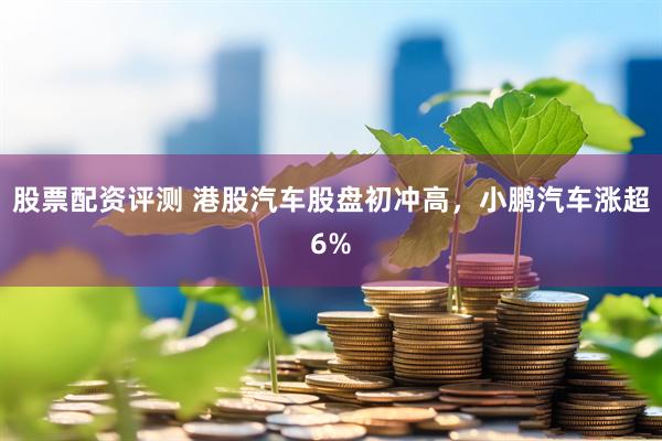 股票配资评测 港股汽车股盘初冲高，小鹏汽车涨超6%