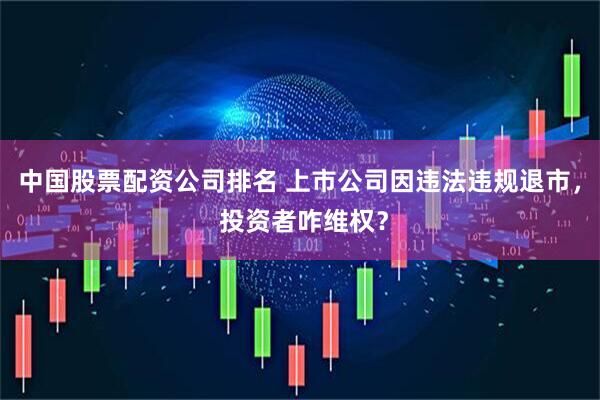 中国股票配资公司排名 上市公司因违法违规退市， 投资者咋维权？