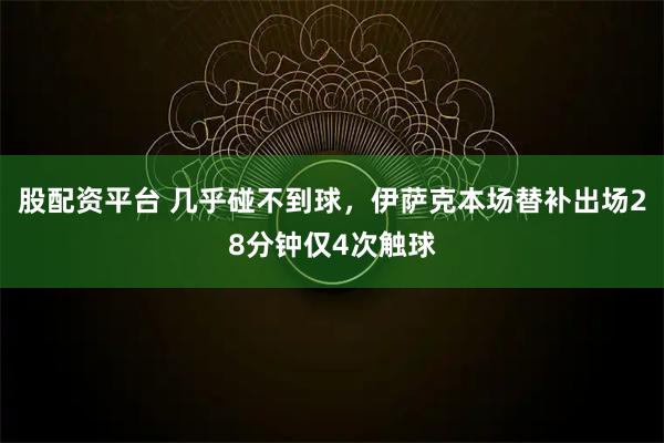 股配资平台 几乎碰不到球，伊萨克本场替补出场28分钟仅4次触球