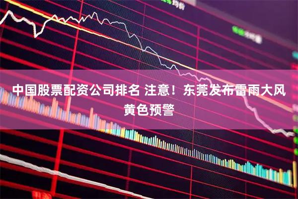 中国股票配资公司排名 注意！东莞发布雷雨大风黄色预警