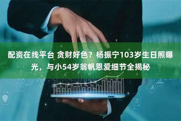 配资在线平台 贪财好色？杨振宁103岁生日照曝光，与小54岁翁帆恩爱细节全揭秘