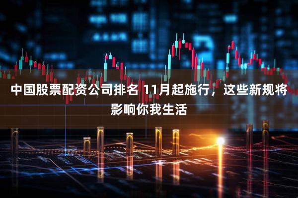 中国股票配资公司排名 11月起施行，这些新规将影响你我生活
