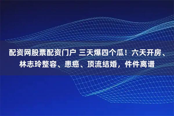配资网股票配资门户 三天爆四个瓜！六天开房、林志玲整容、患癌、顶流结婚，件件离谱