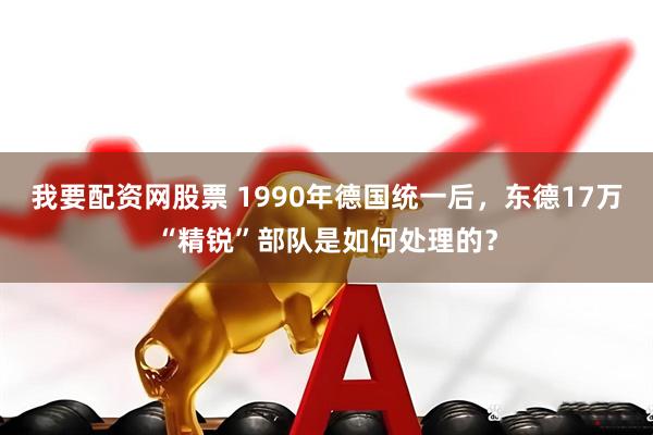 我要配资网股票 1990年德国统一后，东德17万“精锐”部队是如何处理的？