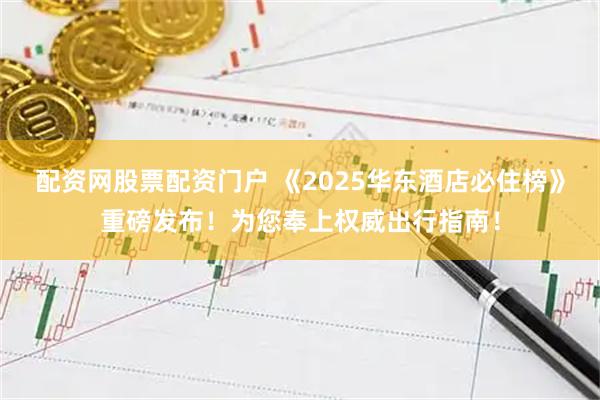 配资网股票配资门户 《2025华东酒店必住榜》重磅发布！为您奉上权威出行指南！