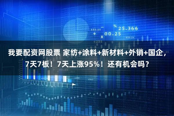 我要配资网股票 家纺+涂料+新材料+外销+国企,7天7板!7天上涨95%!还有机会吗?