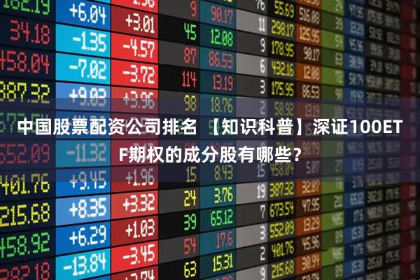 中国股票配资公司排名 【知识科普】深证100ETF期权的成分股有哪些？