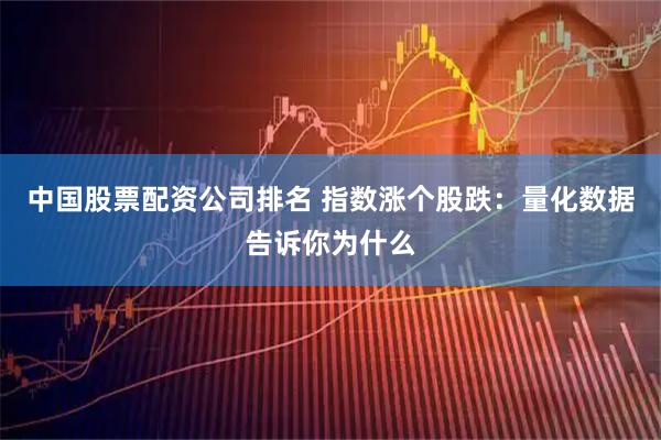 中国股票配资公司排名 指数涨个股跌：量化数据告诉你为什么