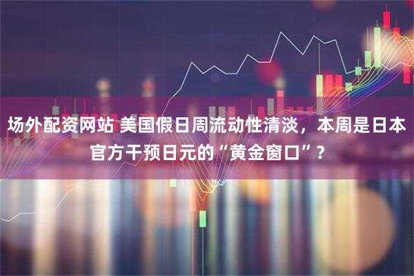 场外配资网站 美国假日周流动性清淡，本周是日本官方干预日元的“黄金窗口”？