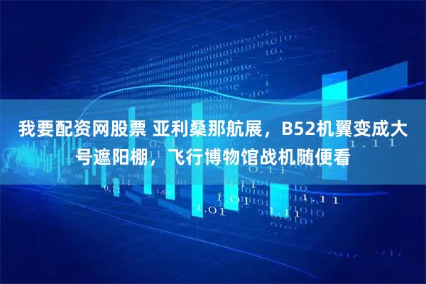 我要配资网股票 亚利桑那航展，B52机翼变成大号遮阳棚，飞行博物馆战机随便看