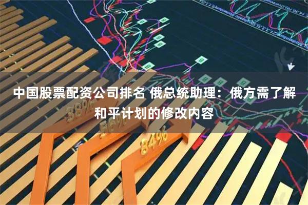 中国股票配资公司排名 俄总统助理：俄方需了解和平计划的修改内容