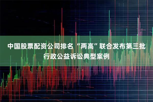 中国股票配资公司排名 “两高”联合发布第三批行政公益诉讼典型案例