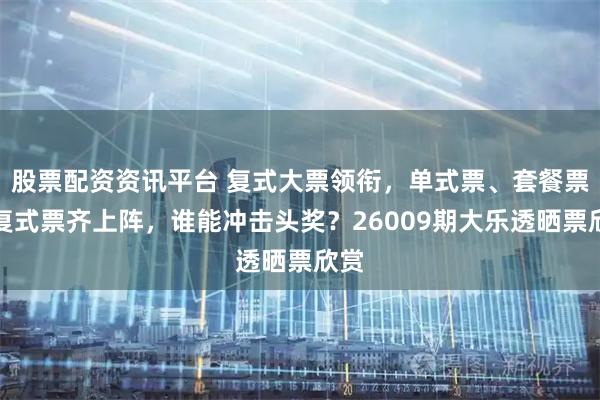 股票配资资讯平台 复式大票领衔，单式票、套餐票和复式票齐上阵，谁能冲击头奖？26009期大乐透晒票欣赏