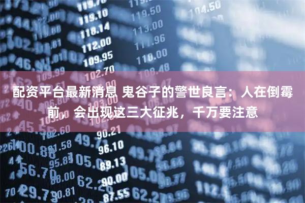 配资平台最新消息 鬼谷子的警世良言：人在倒霉前，会出现这三大征兆，千万要注意