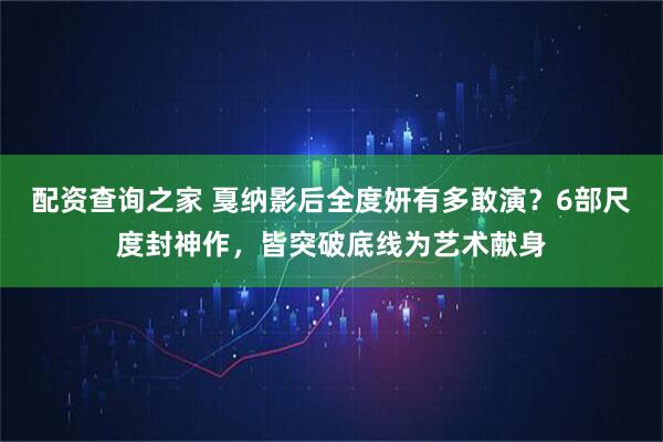 配资查询之家 戛纳影后全度妍有多敢演？6部尺度封神作，皆突破底线为艺术献身