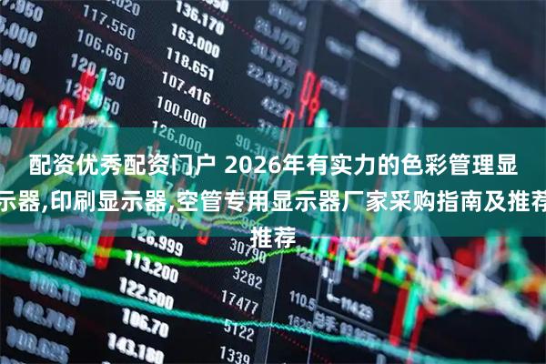 配资优秀配资门户 2026年有实力的色彩管理显示器,印刷显示器,空管专用显示器厂家采购指南及推荐