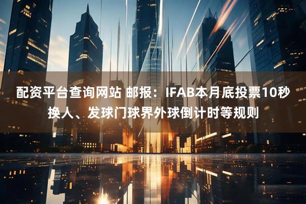 配资平台查询网站 邮报：IFAB本月底投票10秒换人、发球门球界外球倒计时等规则