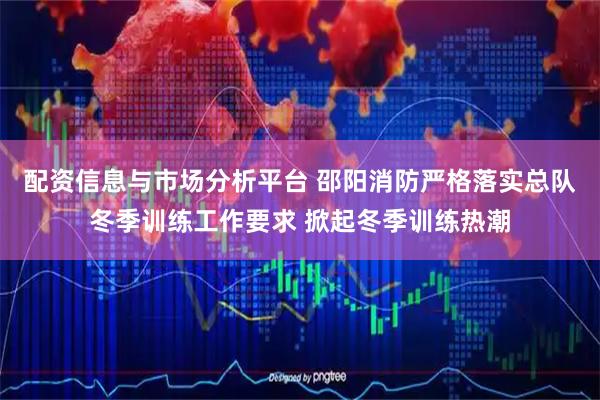 配资信息与市场分析平台 邵阳消防严格落实总队冬季训练工作要求 掀起冬季训练热潮