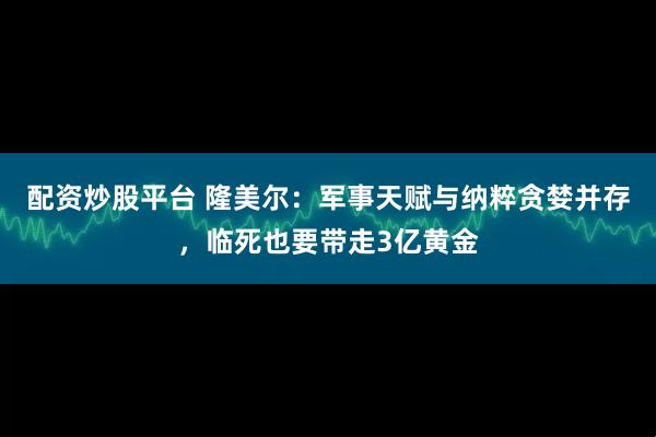 配资炒股平台 隆美尔：军事天赋与纳粹贪婪并存，临死也要带走3亿黄金