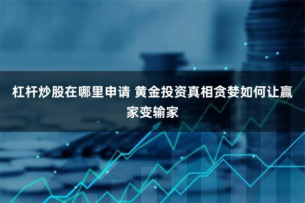 杠杆炒股在哪里申请 黄金投资真相贪婪如何让赢家变输家