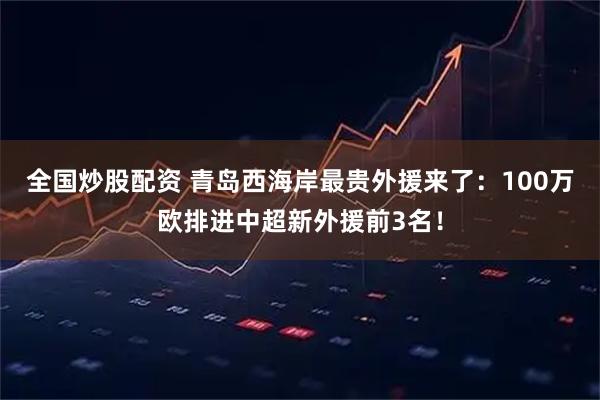 全国炒股配资 青岛西海岸最贵外援来了：100万欧排进中超新外援前3名！