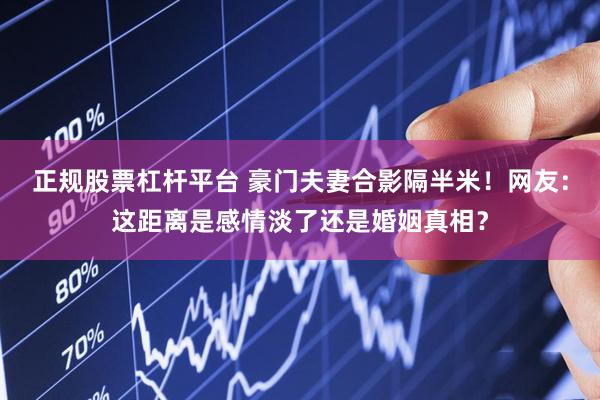 正规股票杠杆平台 豪门夫妻合影隔半米！网友：这距离是感情淡了还是婚姻真相？